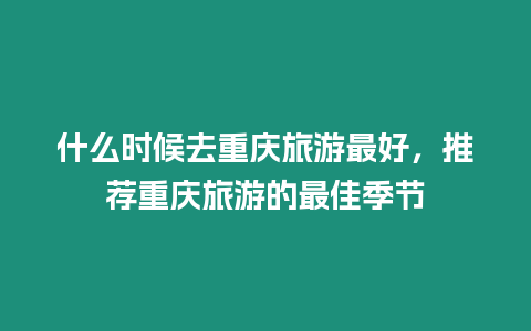 什么時候去重慶旅游最好，推薦重慶旅游的最佳季節