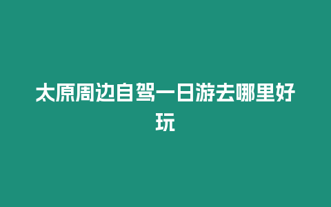太原周邊自駕一日游去哪里好玩