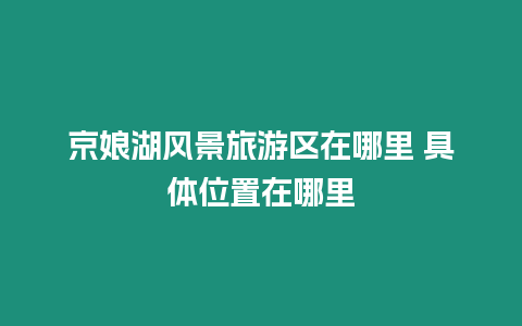 京娘湖風景旅游區在哪里 具體位置在哪里