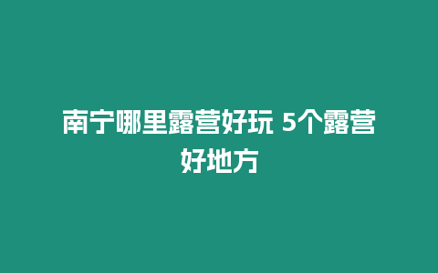 南寧哪里露營好玩 5個(gè)露營好地方