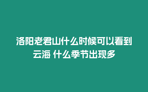 洛陽老君山什么時(shí)候可以看到云海 什么季節(jié)出現(xiàn)多