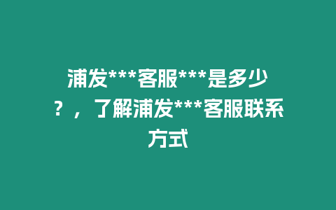 浦發(fā)***客服***是多少？，了解浦發(fā)***客服聯(lián)系方式