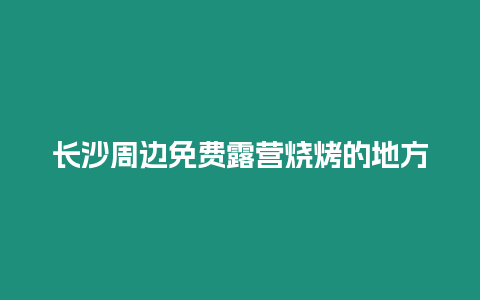長(zhǎng)沙周邊免費(fèi)露營(yíng)燒烤的地方