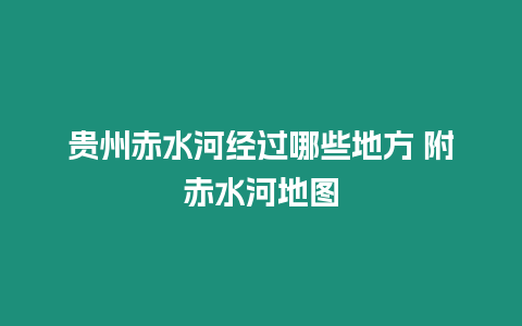貴州赤水河經過哪些地方 附赤水河地圖