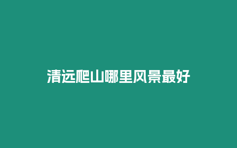 清遠(yuǎn)爬山哪里風(fēng)景最好