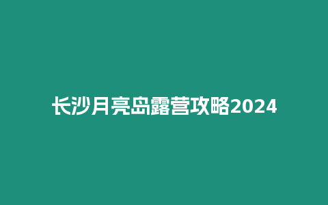 長沙月亮島露營攻略2024