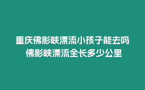 重慶佛影峽漂流小孩子能去嗎 佛影峽漂流全長多少公里