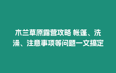 木蘭草原露營(yíng)攻略 帳篷、洗澡、注意事項(xiàng)等問題一文搞定
