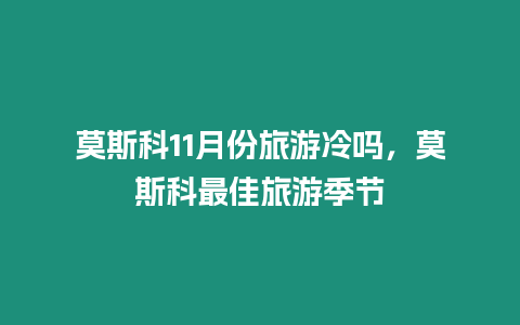 莫斯科11月份旅游冷嗎，莫斯科最佳旅游季節(jié)