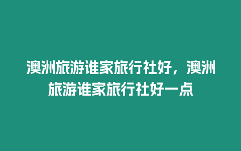 澳洲旅游誰家旅行社好，澳洲旅游誰家旅行社好一點