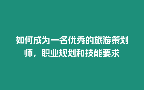 如何成為一名優(yōu)秀的旅游策劃師，職業(yè)規(guī)劃和技能要求