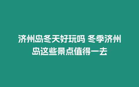 濟(jì)州島冬天好玩嗎 冬季濟(jì)州島這些景點(diǎn)值得一去