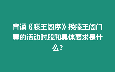 背誦《滕王閣序》換滕王閣門票的活動時段和具體要求是什么？