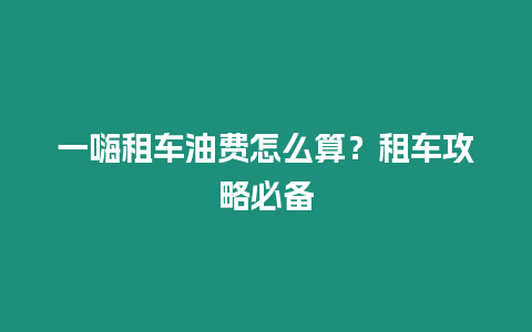 一嗨租車油費(fèi)怎么算？租車攻略必備