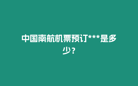 中國南航機票預訂***是多少？
