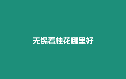 無錫看桂花哪里好