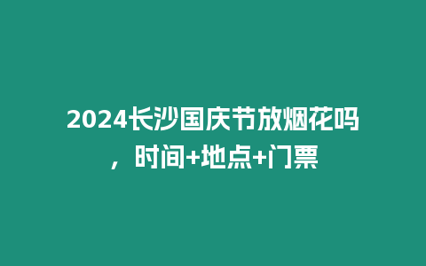 2024長(zhǎng)沙國(guó)慶節(jié)放煙花嗎，時(shí)間+地點(diǎn)+門(mén)票
