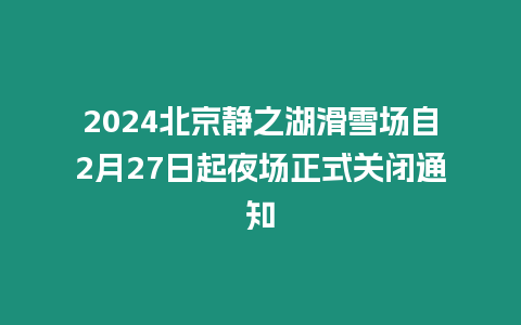 2024北京靜之湖滑雪場(chǎng)自2月27日起夜場(chǎng)正式關(guān)閉通知