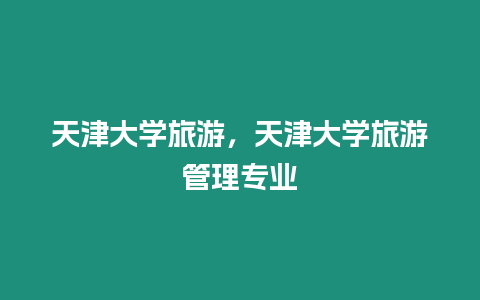 天津大學旅游，天津大學旅游管理專業(yè)