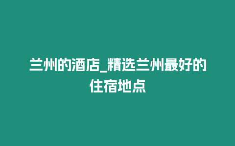 蘭州的酒店_精選蘭州最好的住宿地點(diǎn)