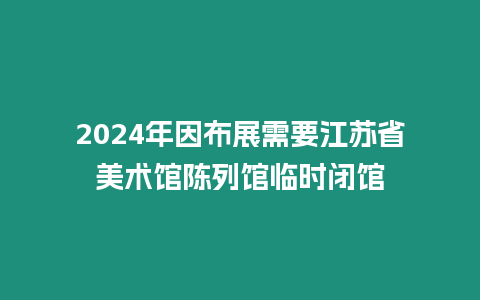 2024年因布展需要江蘇省美術(shù)館陳列館臨時(shí)閉館