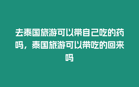 去泰國旅游可以帶自己吃的藥嗎，泰國旅游可以帶吃的回來嗎