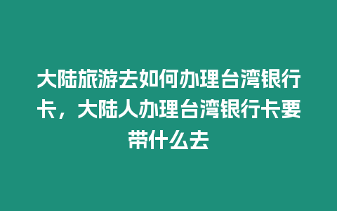 大陸旅游去如何辦理臺(tái)灣銀行卡，大陸人辦理臺(tái)灣銀行卡要帶什么去
