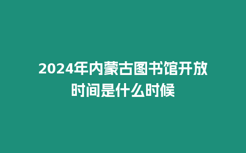 2024年內蒙古圖書館開放時間是什么時候