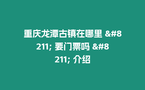重慶龍潭古鎮在哪里 – 要門票嗎 – 介紹