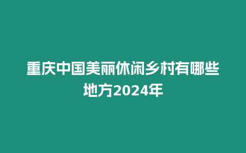 重慶中國美麗休閑鄉(xiāng)村有哪些地方2024年