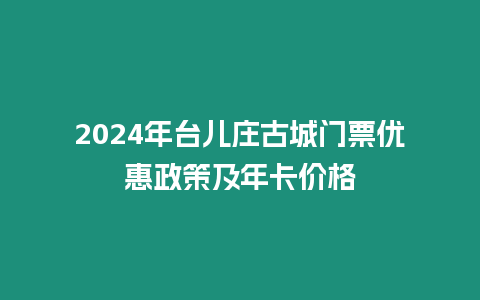 2024年臺(tái)兒莊古城門票優(yōu)惠政策及年卡價(jià)格