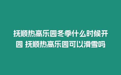 撫順熱高樂園冬季什么時候開園 撫順熱高樂園可以滑雪嗎