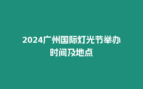 2024廣州國際燈光節舉辦時間及地點