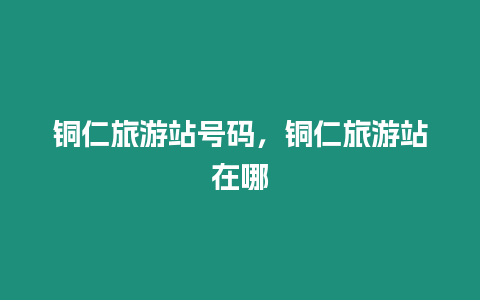 銅仁旅游站號碼，銅仁旅游站在哪