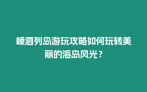 嵊泗列島游玩攻略如何玩轉美麗的海島風光？