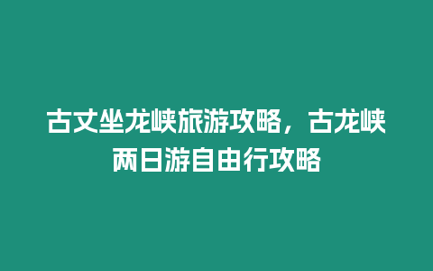 古丈坐龍峽旅游攻略，古龍峽兩日游自由行攻略