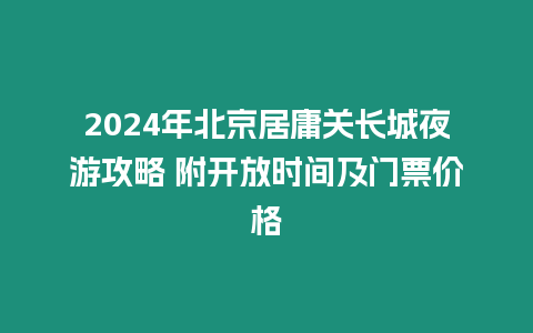 2024年北京居庸關長城夜游攻略 附開放時間及門票價格