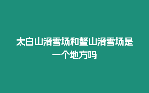 太白山滑雪場和鰲山滑雪場是一個地方嗎