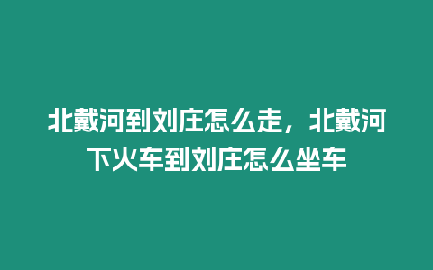 北戴河到劉莊怎么走，北戴河下火車到劉莊怎么坐車