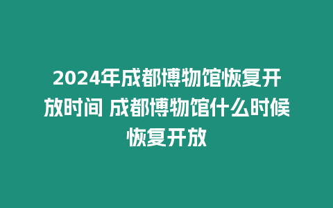 2024年成都博物館恢復(fù)開放時(shí)間 成都博物館什么時(shí)候恢復(fù)開放