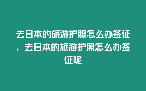 去日本的旅游護照怎么辦簽證，去日本的旅游護照怎么辦簽證呢