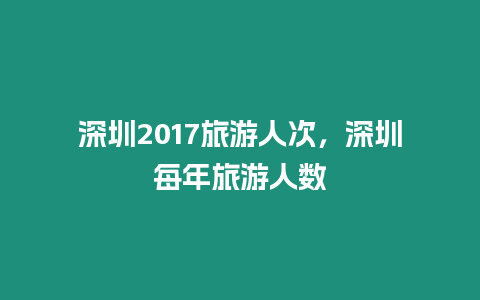 深圳2017旅游人次，深圳每年旅游人數