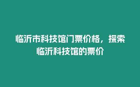 臨沂市科技館門票價格，探索臨沂科技館的票價
