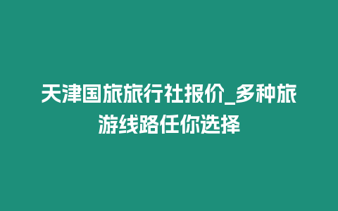 天津國旅旅行社報價_多種旅游線路任你選擇