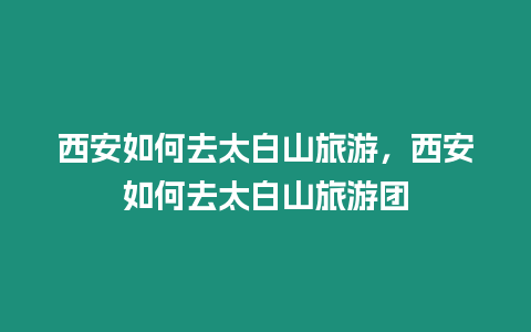 西安如何去太白山旅游，西安如何去太白山旅游團