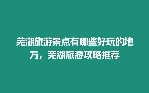 蕪湖旅游景點有哪些好玩的地方，蕪湖旅游攻略推薦