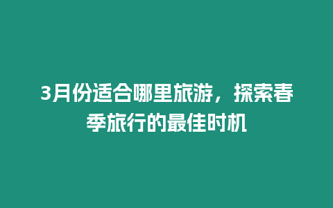 3月份適合哪里旅游，探索春季旅行的最佳時機