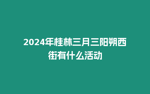 2024年桂林三月三陽朔西街有什么活動