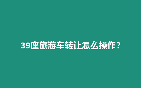 39座旅游車轉(zhuǎn)讓怎么操作？