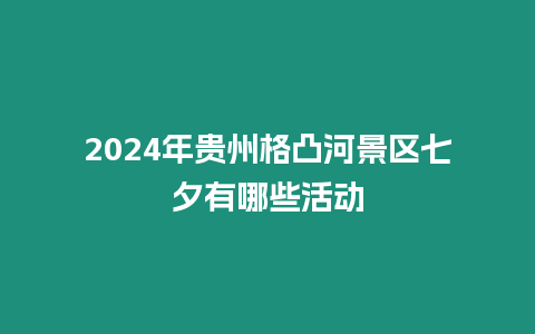 2024年貴州格凸河景區七夕有哪些活動